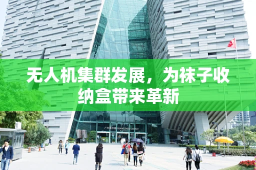 无人机集群发展，为袜子收纳盒带来革新