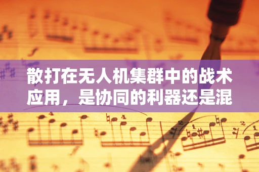 散打在无人机集群中的战术应用，是协同的利器还是混乱的源泉？