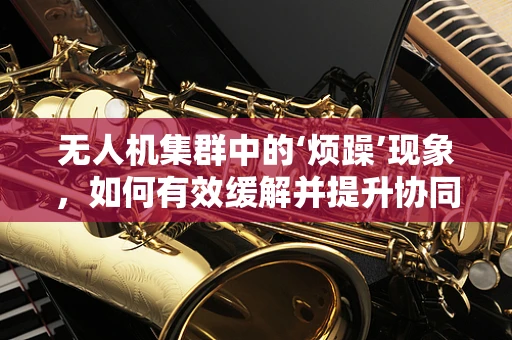 无人机集群中的‘烦躁’现象，如何有效缓解并提升协同效率？