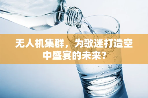 无人机集群，为歌迷打造空中盛宴的未来？