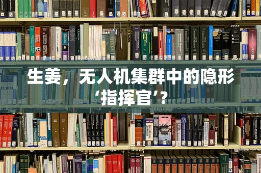 生姜，无人机集群中的隐形‘指挥官’？