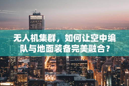 无人机集群，如何让空中编队与地面装备完美融合？