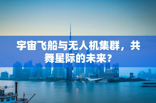 宇宙飞船与无人机集群，共舞星际的未来？