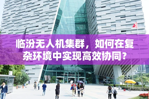 临汾无人机集群，如何在复杂环境中实现高效协同？