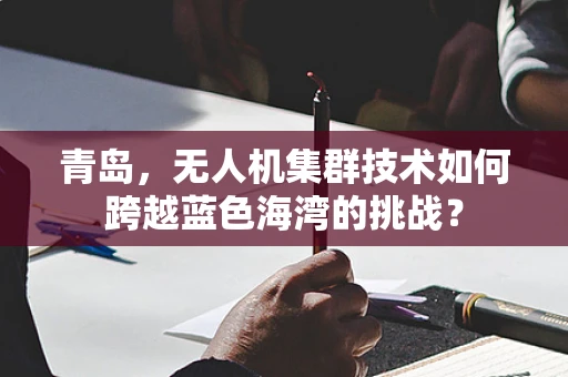 青岛，无人机集群技术如何跨越蓝色海湾的挑战？