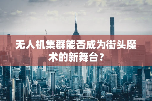 无人机集群能否成为街头魔术的新舞台？