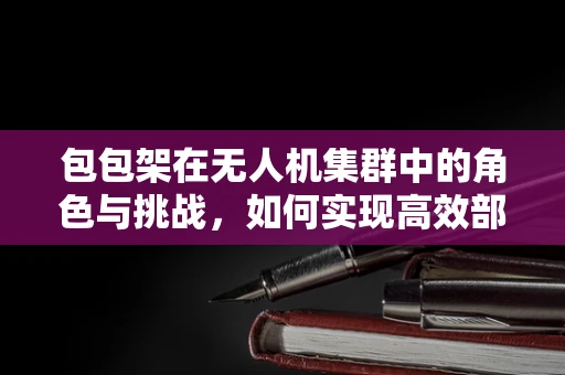 包包架在无人机集群中的角色与挑战，如何实现高效部署与稳定控制？