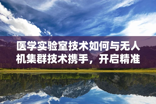医学实验室技术如何与无人机集群技术携手，开启精准医疗新纪元？