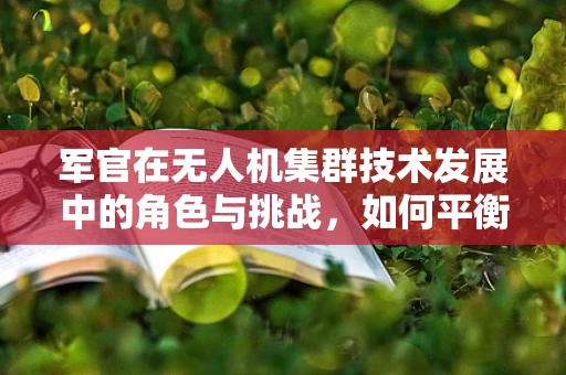 军官在无人机集群技术发展中的角色与挑战，如何平衡技术与战术的融合？