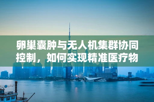 卵巢囊肿与无人机集群协同控制，如何实现精准医疗物资的智能配送？