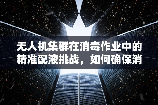 无人机集群在消毒作业中的精准配液挑战，如何确保消毒液的有效利用与安全？