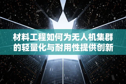 材料工程如何为无人机集群的轻量化与耐用性提供创新解决方案？