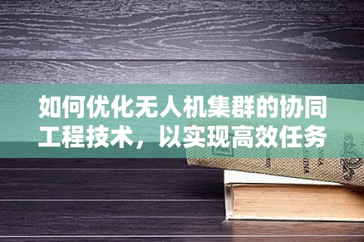 如何优化无人机集群的协同工程技术，以实现高效任务执行？