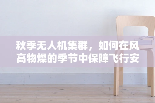 秋季无人机集群，如何在风高物燥的季节中保障飞行安全？