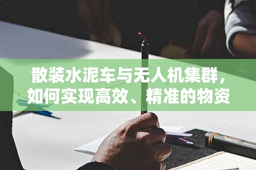 散装水泥车与无人机集群，如何实现高效、精准的物资配送？