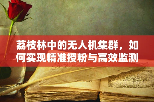 荔枝林中的无人机集群，如何实现精准授粉与高效监测？