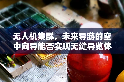 无人机集群，未来导游的空中向导能否实现无缝导览体验？