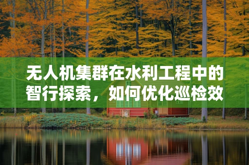 无人机集群在水利工程中的智行探索，如何优化巡检效率与成本平衡？