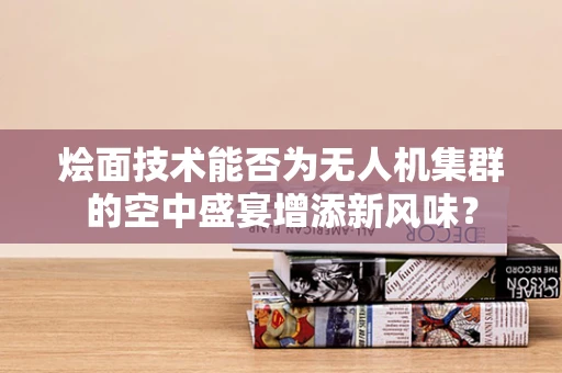 烩面技术能否为无人机集群的空中盛宴增添新风味？