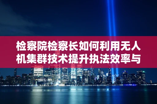 检察院检察长如何利用无人机集群技术提升执法效率与安全？