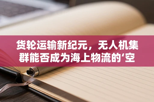 货轮运输新纪元，无人机集群能否成为海上物流的‘空中翅膀’？