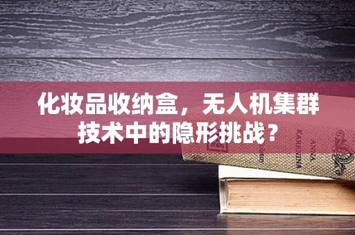 化妆品收纳盒，无人机集群技术中的隐形挑战？