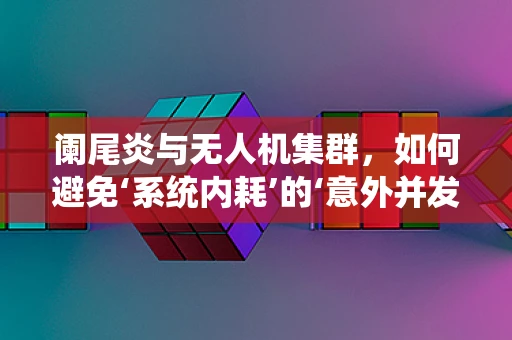 阑尾炎与无人机集群，如何避免‘系统内耗’的‘意外并发症’？