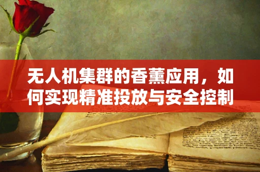 无人机集群的香薰应用，如何实现精准投放与安全控制？