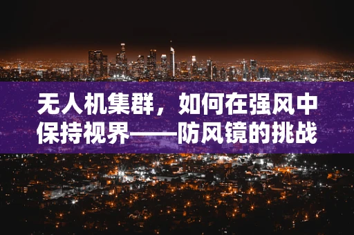 无人机集群，如何在强风中保持视界——防风镜的挑战与解决方案？