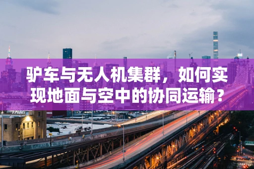 驴车与无人机集群，如何实现地面与空中的协同运输？