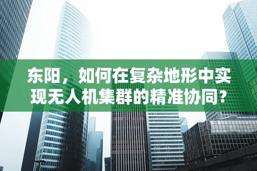 东阳，如何在复杂地形中实现无人机集群的精准协同？