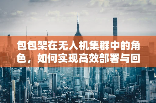 包包架在无人机集群中的角色，如何实现高效部署与回收？