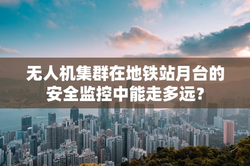 无人机集群在地铁站月台的安全监控中能走多远？
