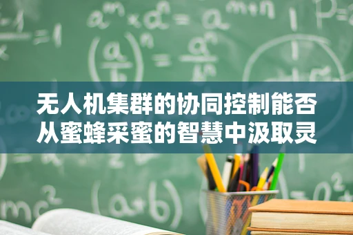 无人机集群的协同控制能否从蜜蜂采蜜的智慧中汲取灵感？