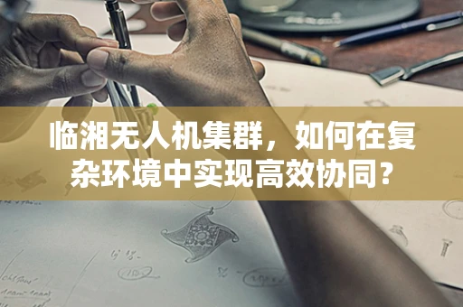 临湘无人机集群，如何在复杂环境中实现高效协同？
