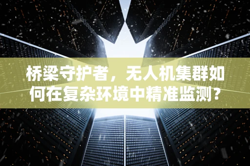 桥梁守护者，无人机集群如何在复杂环境中精准监测？