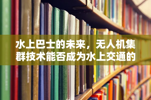 水上巴士的未来，无人机集群技术能否成为水上交通的新篇章？