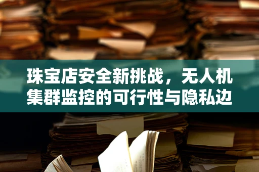 珠宝店安全新挑战，无人机集群监控的可行性与隐私边界？