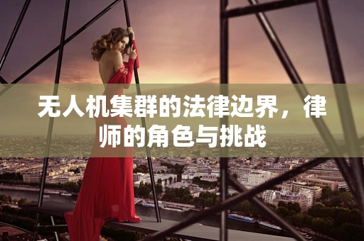 无人机集群的法律边界，律师的角色与挑战