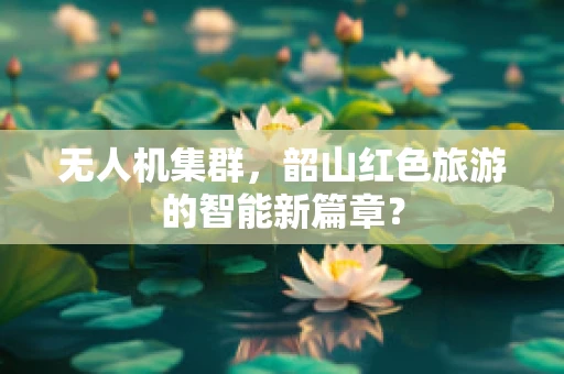 无人机集群，韶山红色旅游的智能新篇章？