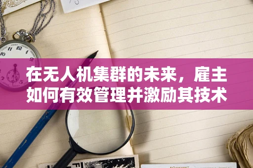 在无人机集群的未来，雇主如何有效管理并激励其技术团队？