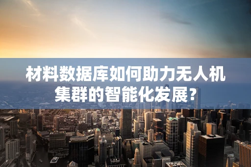 材料数据库如何助力无人机集群的智能化发展？