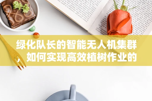 绿化队长的智能无人机集群，如何实现高效植树作业的协同调度？