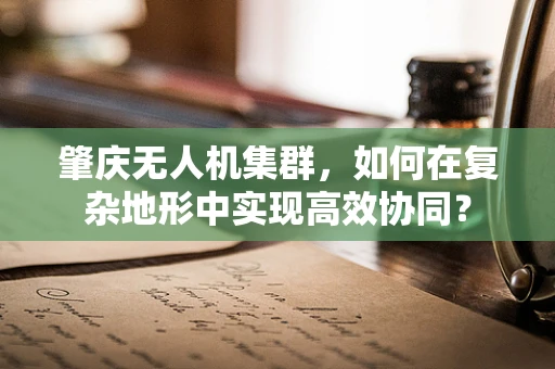 肇庆无人机集群，如何在复杂地形中实现高效协同？
