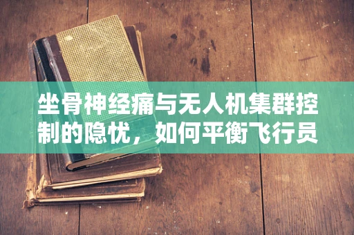 坐骨神经痛与无人机集群控制的隐忧，如何平衡飞行员的健康与任务效率？