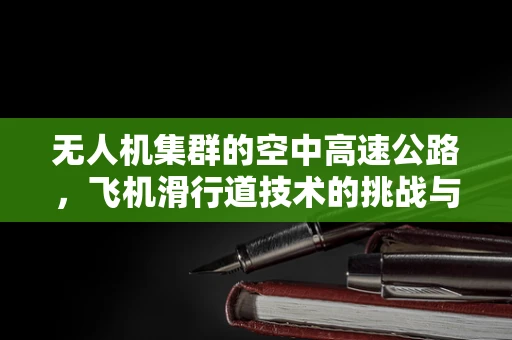 无人机集群的空中高速公路，飞机滑行道技术的挑战与机遇