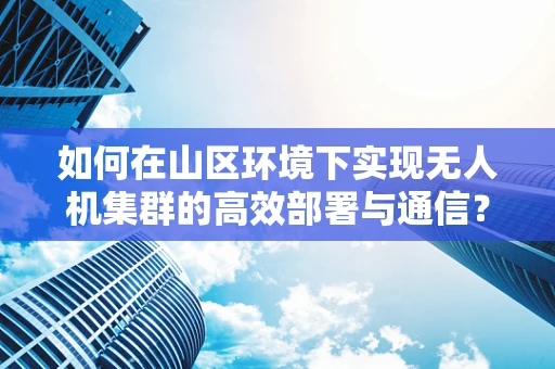 如何在山区环境下实现无人机集群的高效部署与通信？