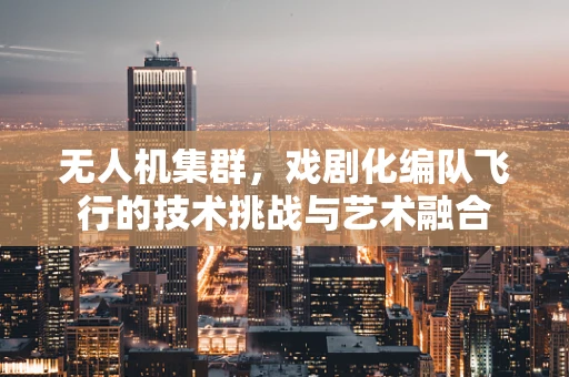 无人机集群，戏剧化编队飞行的技术挑战与艺术融合
