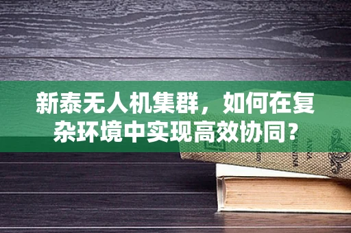 新泰无人机集群，如何在复杂环境中实现高效协同？