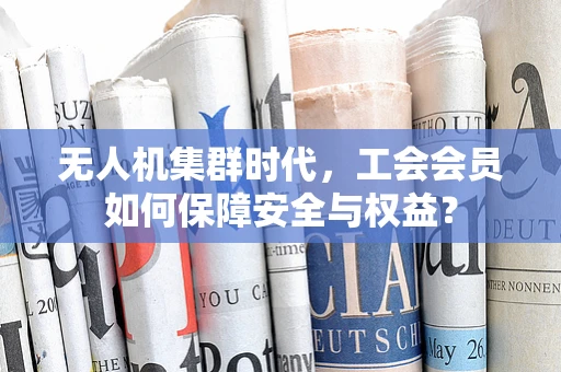 无人机集群时代，工会会员如何保障安全与权益？